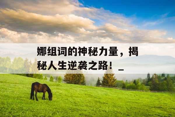 娜组词的神秘力量,揭秘人生逆袭之路!_ 娜组词的神秘力量,揭秘人生逆袭之路!_
