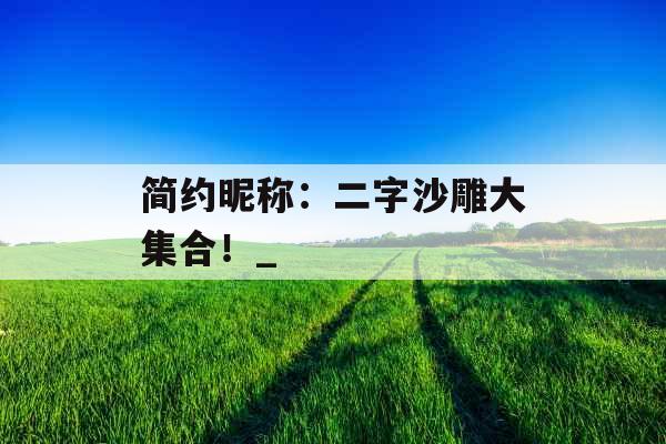简约昵称:二字沙雕大集合!_ 简约昵称:二字沙雕大集合!_