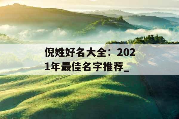 倪姓好名大全:2021年最佳名字推荐_ 倪姓好名大全:2021年最佳名字推荐_
