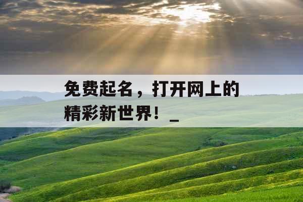 免费起名,打开网上的精彩新世界!_ 免费起名,打开网上的精彩新世界!_