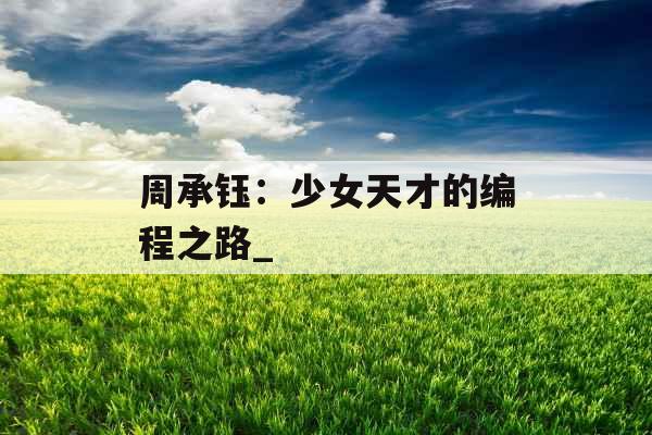 周承钰:少女天才的编程之路_ 周承钰:少女天才的编程之路_