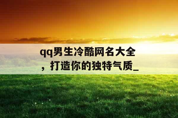 qq男生冷酷网名大全,打造你的独特气质_ qq男生冷酷网名大全,打造你的独特气质_