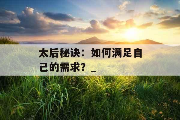 太后秘诀:如何满足自己的需求?_ 太后秘诀:如何满足自己的需求?_