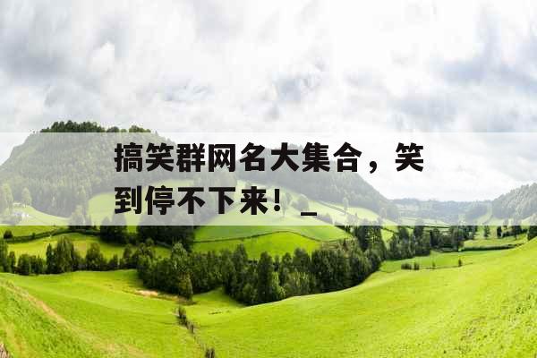 搞笑群网名大集合,笑到停不下来!_ 搞笑群网名大集合,笑到停不下来!_