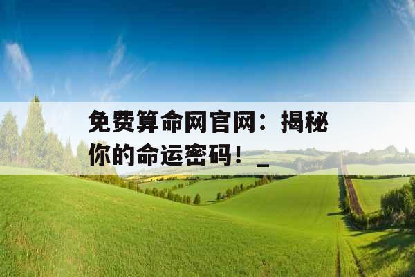 免费算命网官网：揭秘你的命运密码！_