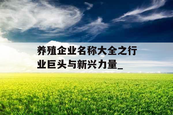 养殖企业名称大全之行业巨头与新兴力量_