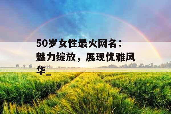 50岁女性最火网名：魅力绽放，展现优雅风华_