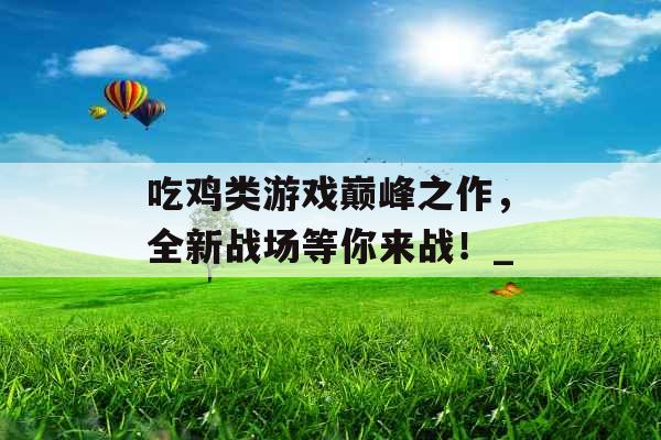 吃鸡类游戏巅峰之作，全新战场等你来战！_