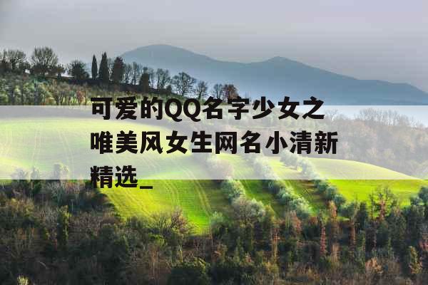 可爱的QQ名字少女之唯美风女生网名小清新精选_