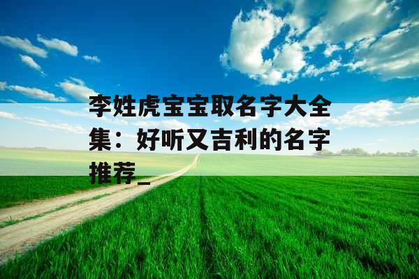 李姓虎宝宝取名字大全集：好听又吉利的名字推荐_
