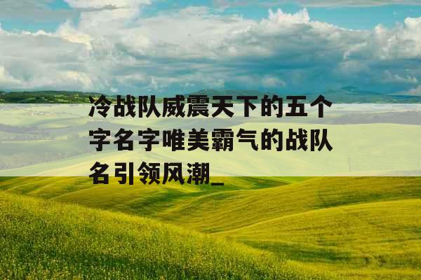 冷战队威震天下的五个字名字唯美霸气的战队名引领风潮_