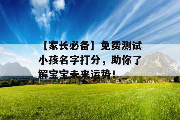 【家长必备】免费测试小孩名字打分，助你了解宝宝未来运势！_