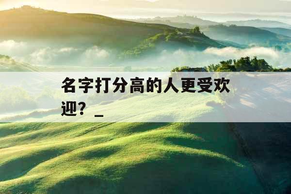 名字打分高的人更受欢迎？_