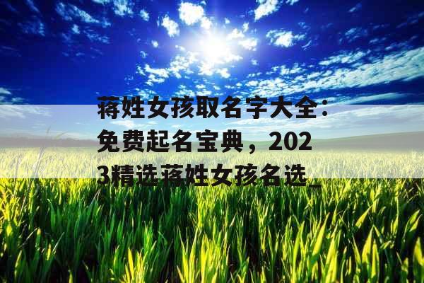 蒋姓女孩取名字大全:免费起名宝典,2023精选蒋姓女孩名选_ 蒋姓女孩取名字大全:免费起名宝典,2023精选蒋姓女孩名选_