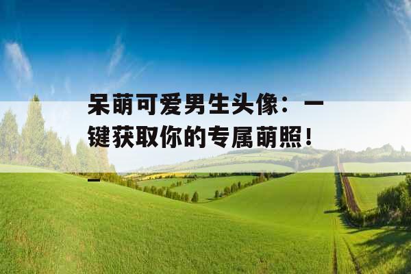 呆萌可爱男生头像：一键获取你的专属萌照！_