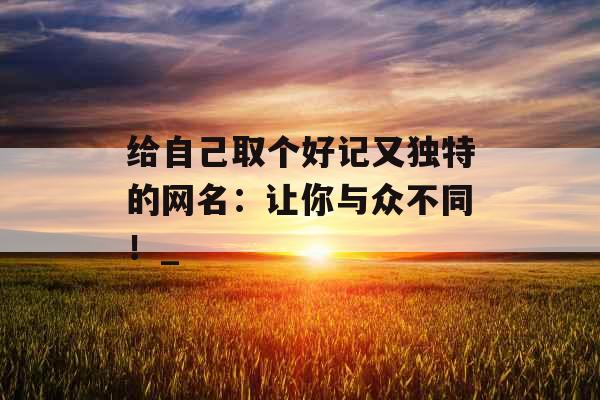 给自己取个好记又独特的网名：让你与众不同！_