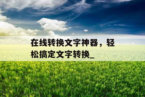 在线转换文字神器，轻松搞定文字转换_
