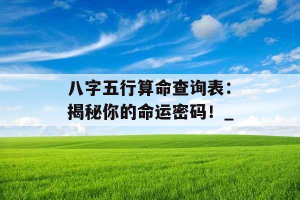 八字五行算命查询表:揭秘你的命运密码!_ 八字五行算命查询表:揭秘你的命运密码!_