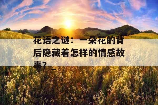 花语之谜：一朵花的背后隐藏着怎样的情感故事？_
