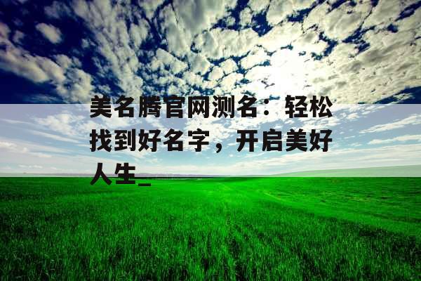 美名腾官网测名:轻松找到好名字,开启美好人生_ 美名腾官网测名:轻松找到好名字,开启美好人生_