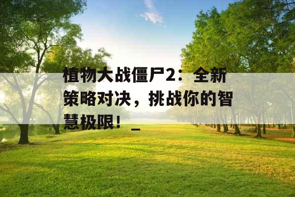 植物大战僵尸2:全新策略对决,挑战你的智慧极限!_ 植物大战僵尸2:全新策略对决,挑战你的智慧极限!_