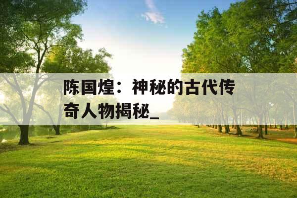 陈国煌：神秘的古代传奇人物揭秘_