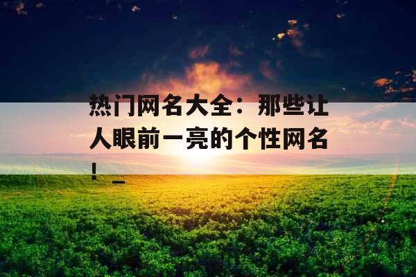 热门网名大全:那些让人眼前一亮的个性网名!_ 热门网名大全:那些让人眼前一亮的个性网名!_