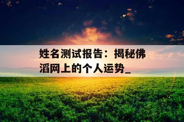 姓名测试报告:揭秘佛滔网上的个人运势_ 姓名测试报告:揭秘佛滔网上的个人运势_