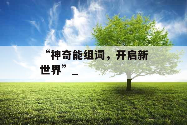 “神奇能组词,开启新世界”_ “神奇能组词,开启新世界”_