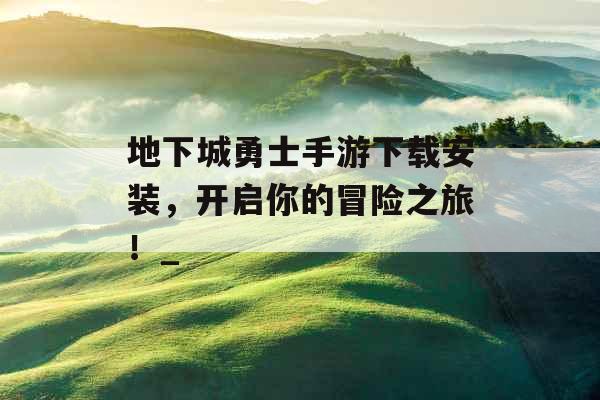 地下城勇士手游下载安装,开启你的冒险之旅!_ 地下城勇士手游下载安装,开启你的冒险之旅!_