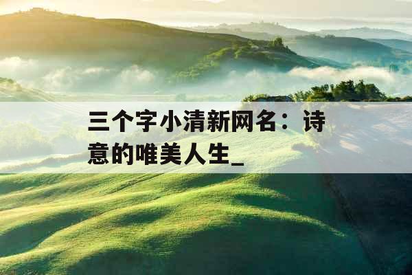 三个字小清新网名:诗意的唯美人生_ 三个字小清新网名:诗意的唯美人生_