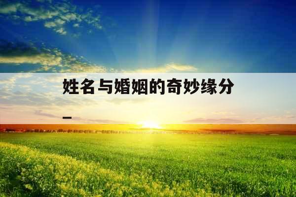 姓名与婚姻的奇妙缘分_ 姓名与婚姻的奇妙缘分_