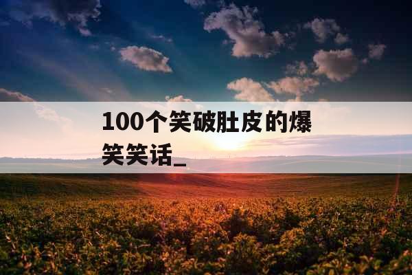100个笑破肚皮的爆笑笑话_ 100个笑破肚皮的爆笑笑话_