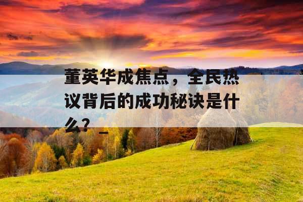董英华成焦点，全民热议背后的成功秘诀是什么？_