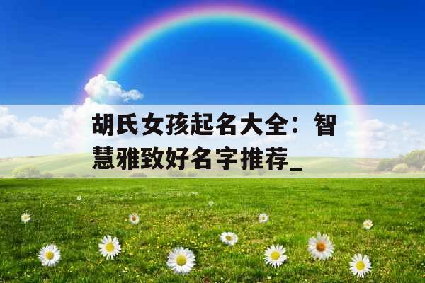 胡氏女孩起名大全：智慧雅致好名字推荐_