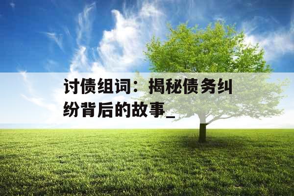 讨债组词:揭秘债务纠纷背后的故事_ 讨债组词:揭秘债务纠纷背后的故事_