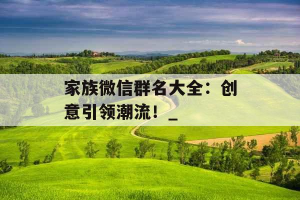 家族微信群名大全:创意引领潮流!_ 家族微信群名大全:创意引领潮流!_