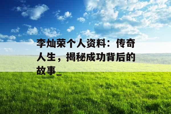 李灿荣个人资料:传奇人生,揭秘成功背后的故事_ 李灿荣个人资料:传奇人生,揭秘成功背后的故事_