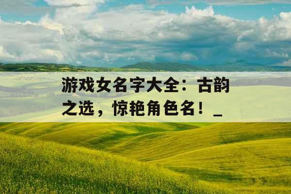 游戏女名字大全：古韵之选，惊艳角色名！_