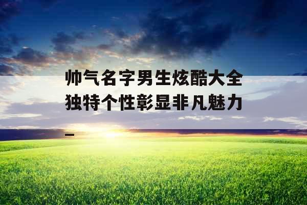 帅气名字男生炫酷大全独特个性彰显非凡魅力_