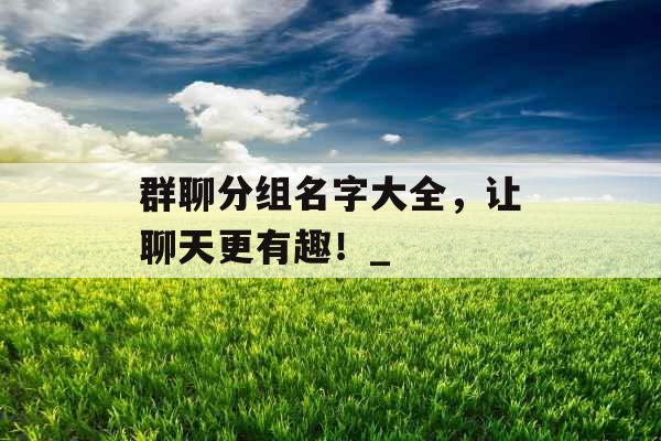 群聊分组名字大全，让聊天更有趣！_