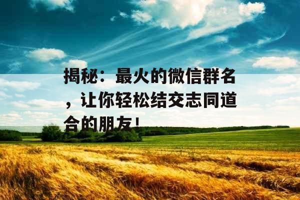 揭秘：最火的微信群名，让你轻松结交志同道合的朋友！_