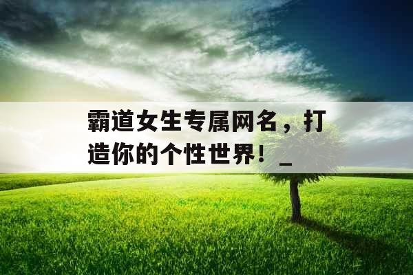 霸道女生专属网名，打造你的个性世界！_