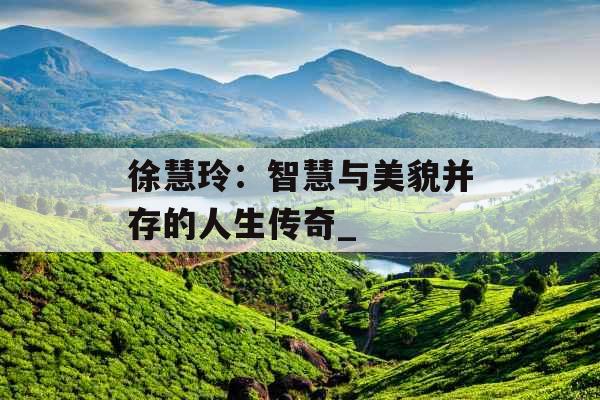 徐慧玲：智慧与美貌并存的人生传奇_