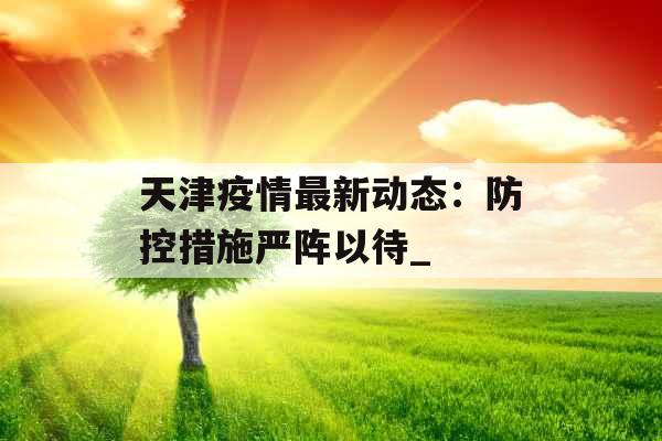 天津疫情最新动态：防控措施严阵以待_