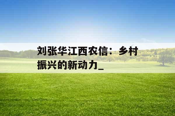 刘张华江西农信：乡村振兴的新动力_