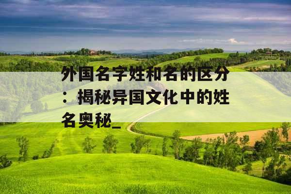 外国名字姓和名的区分：揭秘异国文化中的姓名奥秘_