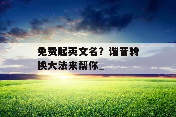 免费起英文名？谐音转换大法来帮你_