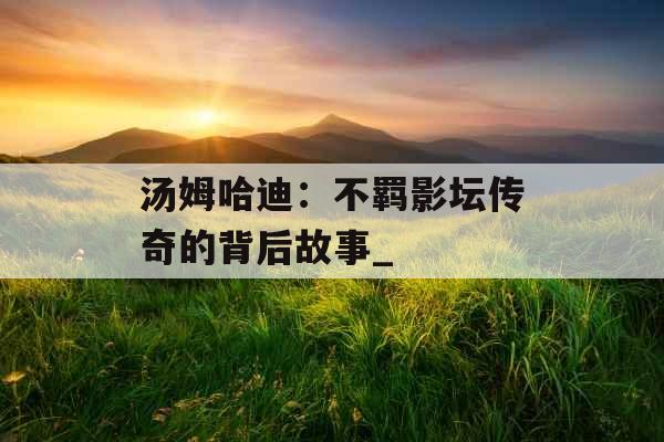 汤姆哈迪：不羁影坛传奇的背后故事_