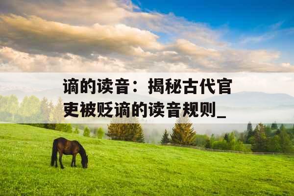 谪的读音：揭秘古代官吏被贬谪的读音规则_